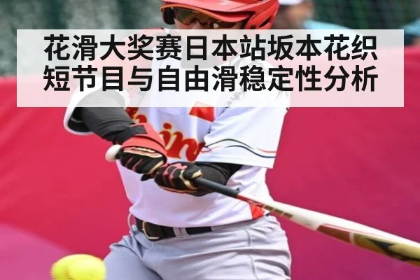 花滑大奖赛日本站坂本花织短节目与自由滑稳定性分析