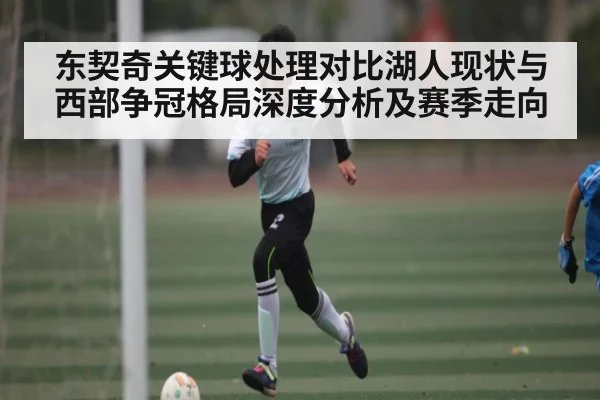东契奇关键球处理对比湖人现状与西部争冠格局深度分析及赛季走向