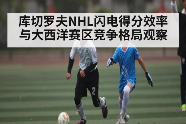 库切罗夫NHL闪电得分效率与大西洋赛区竞争格局观察