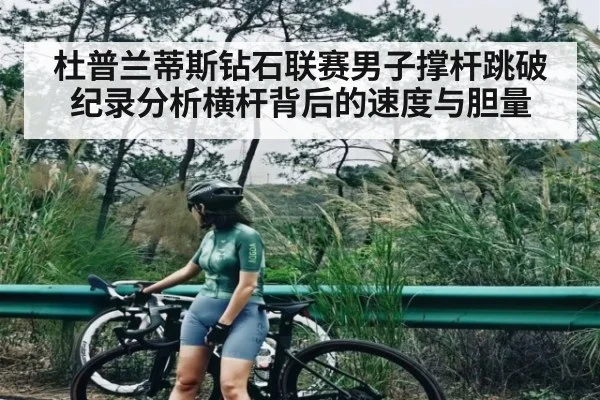 杜普兰蒂斯钻石联赛男子撑杆跳破纪录分析横杆背后的速度与胆量