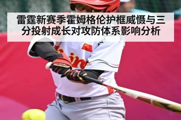 雷霆新赛季霍姆格伦护框威慑与三分投射成长对攻防体系影响分析
