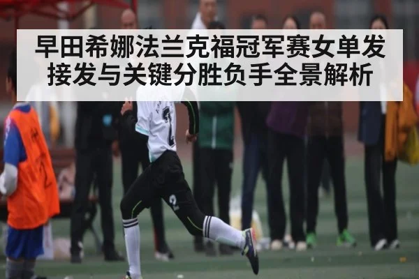 早田希娜法兰克福冠军赛女单发接发与关键分胜负手全景解析