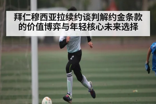 拜仁穆西亚拉续约谈判解约金条款的价值博弈与年轻核心未来选择