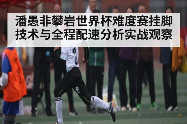 潘愚非攀岩世界杯难度赛挂脚技术与全程配速分析实战观察