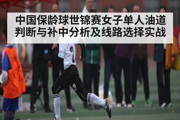 中国保龄球世锦赛女子单人油道判断与补中分析及线路选择实战