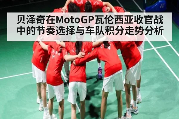 贝泽奇在MotoGP瓦伦西亚收官战中的节奏选择与车队积分走势分析